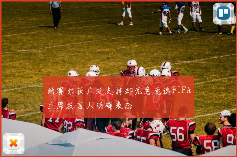 纳赛尔获广泛支持却无意竞选FIFA主席发言人明确表态