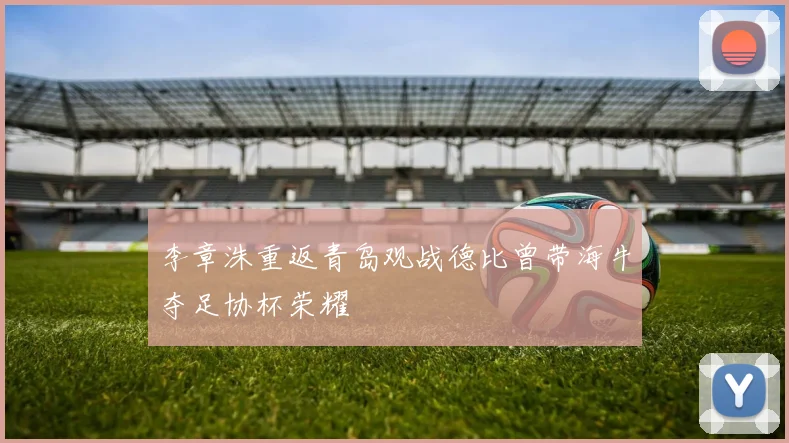 李章洙重返青岛观战德比曾带海牛夺足协杯荣耀