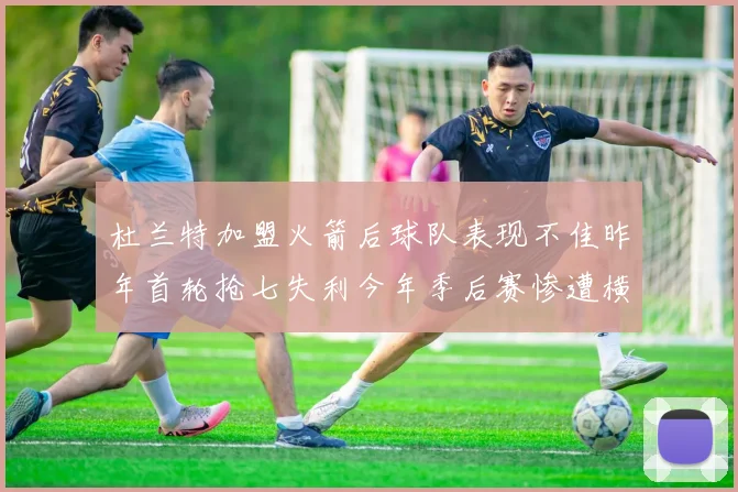 杜兰特加盟火箭后球队表现不佳昨年首轮抢七失利今年季后赛惨遭横扫
