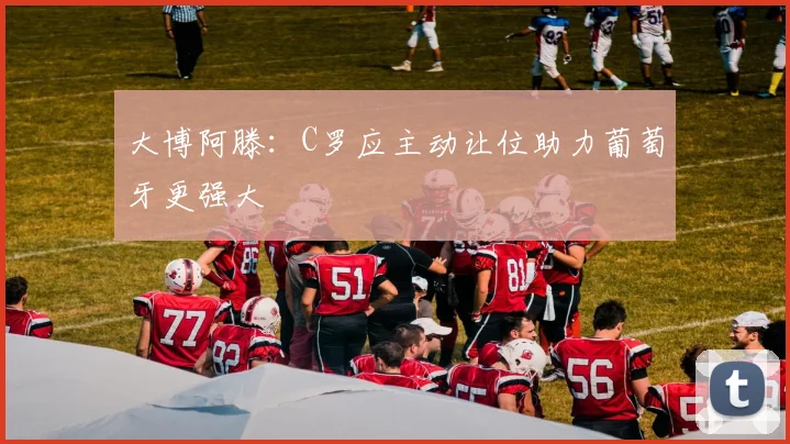 大博阿滕：C罗应主动让位助力葡萄牙更强大
