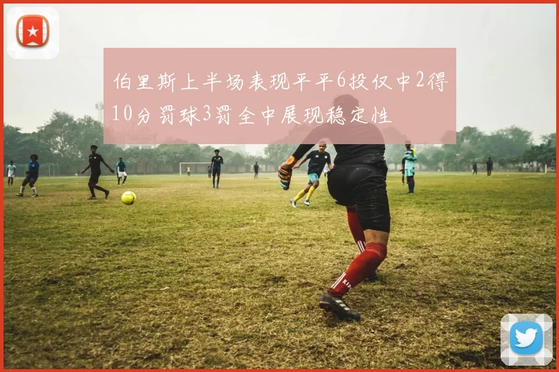 伯里斯上半场表现平平6投仅中2得10分罚球3罚全中展现稳定性