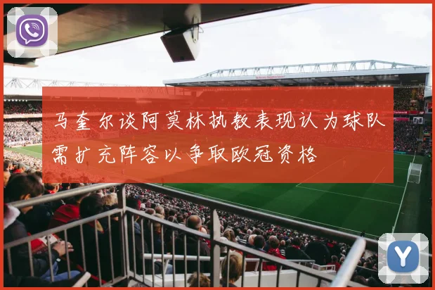 马奎尔谈阿莫林执教表现认为球队需扩充阵容以争取欧冠资格