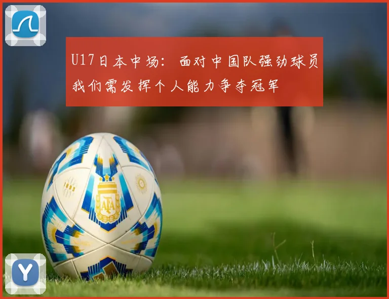 U17日本中场：面对中国队强劲球员我们需发挥个人能力争夺冠军