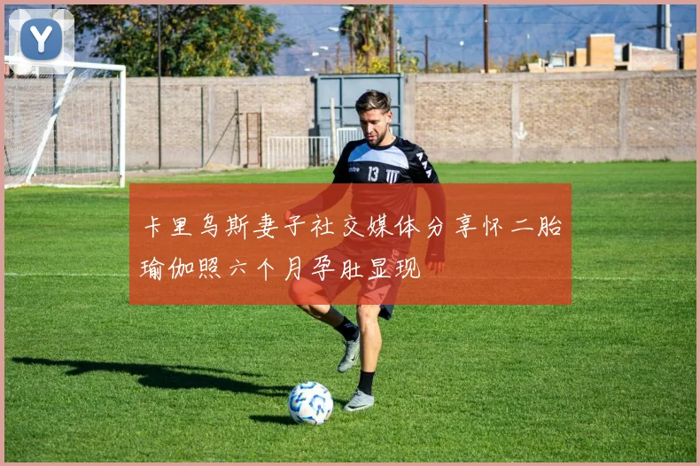 卡里乌斯妻子社交媒体分享怀二胎瑜伽照六个月孕肚显现