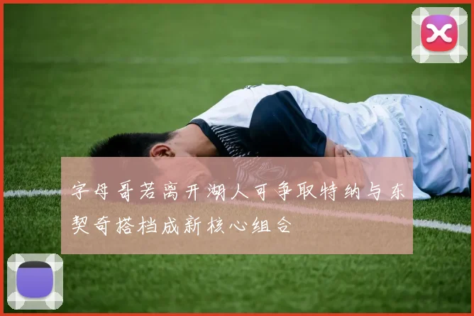 字母哥若离开湖人可争取特纳与东契奇搭档成新核心组合