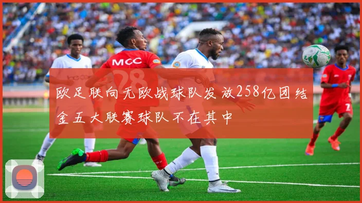 欧足联向无欧战球队发放258亿团结金五大联赛球队不在其中