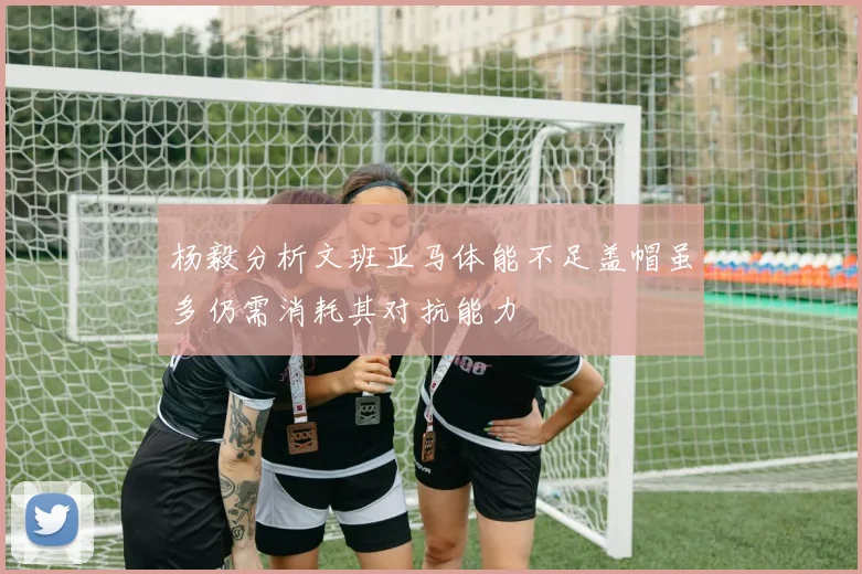 杨毅分析文班亚马体能不足盖帽虽多仍需消耗其对抗能力