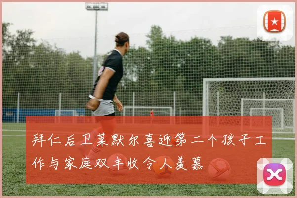 拜仁后卫莱默尔喜迎第二个孩子工作与家庭双丰收令人羡慕