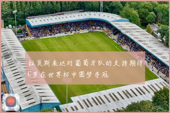 拉莫斯表达对葡萄牙队的支持期待C罗在世界杯中圆梦夺冠
