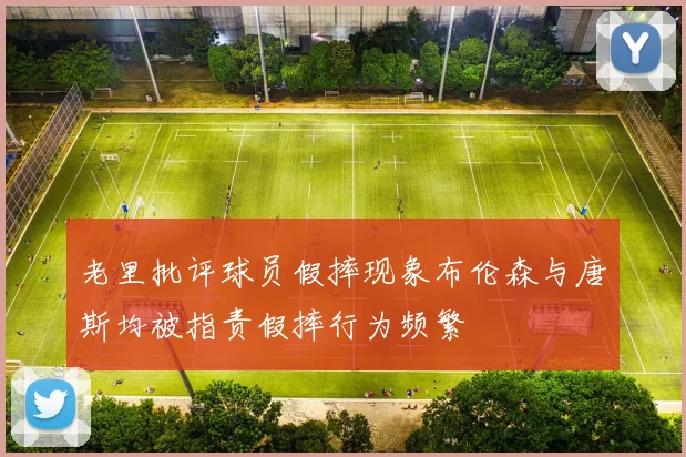 老里批评球员假摔现象布伦森与唐斯均被指责假摔行为频繁
