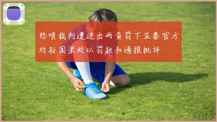 怒喷裁判遭连出两黄罚下亚泰官方对孙国梁处以罚款和通报批评