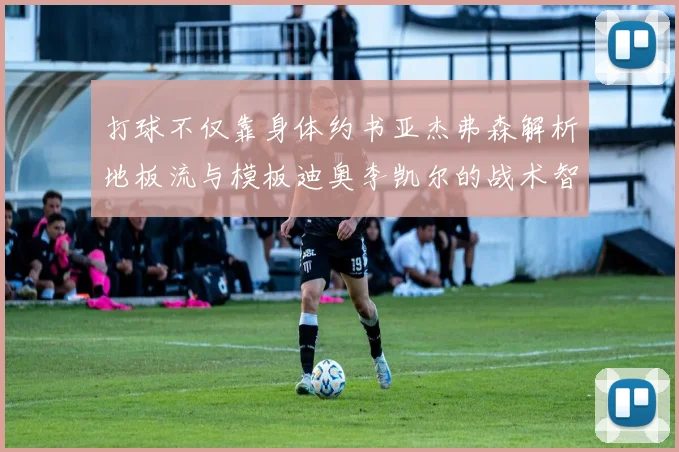 打球不仅靠身体约书亚杰弗森解析地板流与模板迪奥李凯尔的战术智慧
