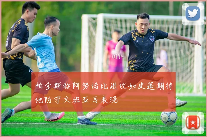 帕金斯称阿努诺比进攻如皮蓬期待他防守文班亚马表现