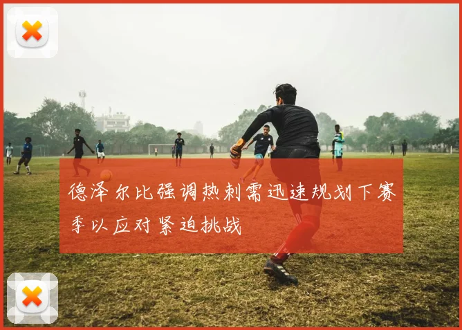 德泽尔比强调热刺需迅速规划下赛季以应对紧迫挑战
