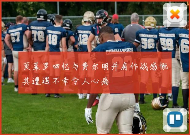 莫莱罗回忆与费尔明并肩作战感慨其遭遇不幸令人心痛