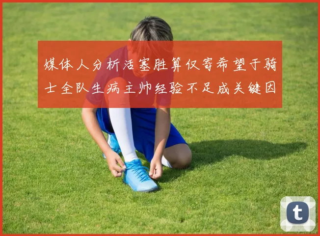 媒体人分析活塞胜算仅寄希望于骑士全队生病主帅经验不足成关键因素