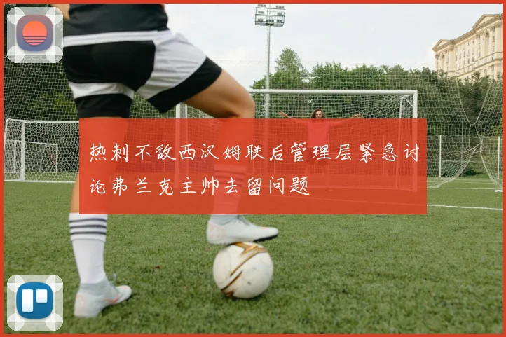 热刺不敌西汉姆联后管理层紧急讨论弗兰克主帅去留问题