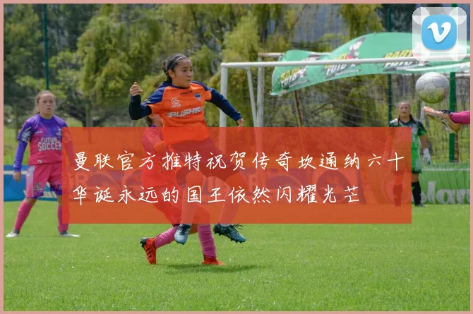 曼联官方推特祝贺传奇坎通纳六十华诞永远的国王依然闪耀光芒