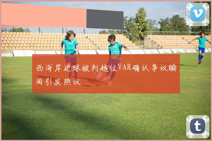 西海岸进球被判越位VAR确认争议瞬间引发热议