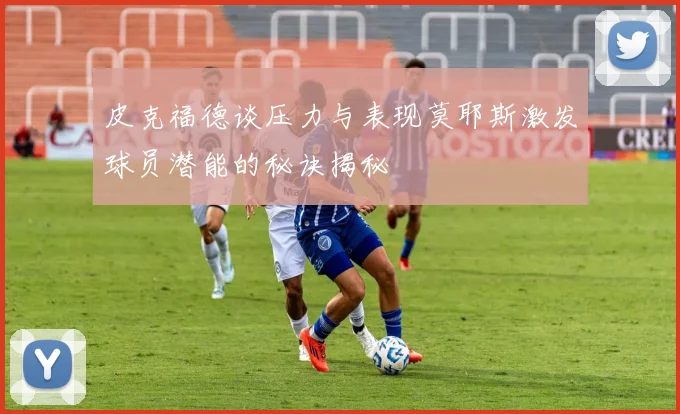 皮克福德谈压力与表现莫耶斯激发球员潜能的秘诀揭秘