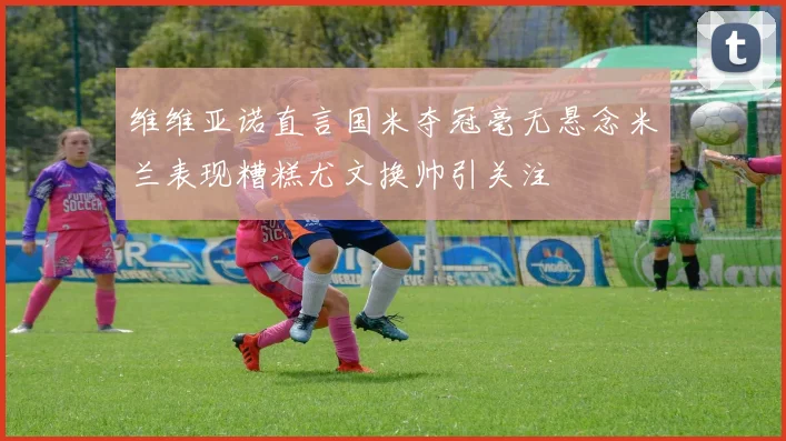 维维亚诺直言国米夺冠毫无悬念米兰表现糟糕尤文换帅引关注