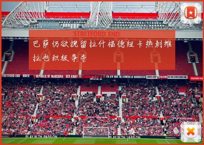 巴萨仍欲挽留拉什福德纽卡热刺维拉也积极争夺