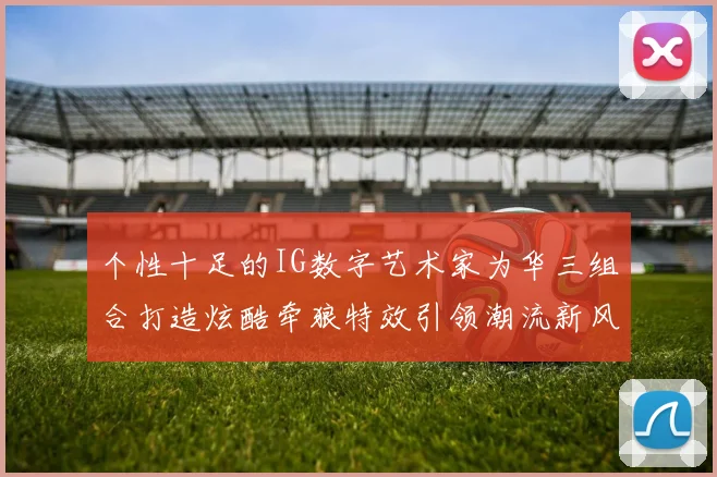 个性十足的IG数字艺术家为华三组合打造炫酷牵狼特效引领潮流新风尚