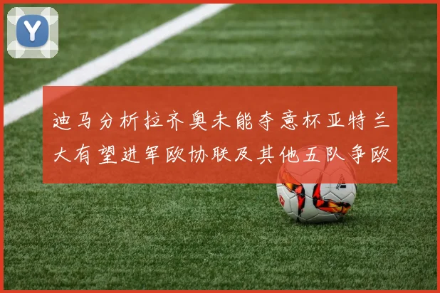 迪马分析拉齐奥未能夺意杯亚特兰大有望进军欧协联及其他五队争欧联资格