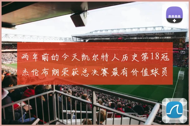 两年前的今天凯尔特人历史第18冠杰伦布朗荣获总决赛最有价值球员