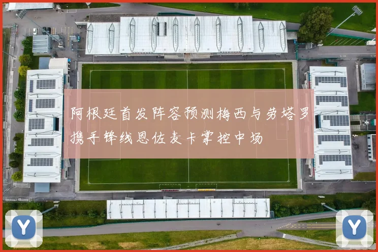 阿根廷首发阵容预测梅西与劳塔罗携手锋线恩佐麦卡掌控中场